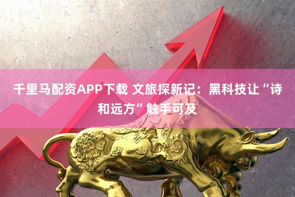 千里马配资APP下载 文旅探新记：黑科技让“诗和远方”触手可及