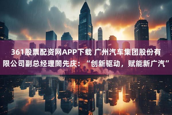 361股票配资网APP下载 广州汽车集团股份有限公司副总经理閤先庆：“创新驱动，赋能新广汽”