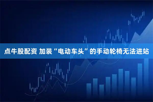 点牛股配资 加装“电动车头”的手动轮椅无法进站