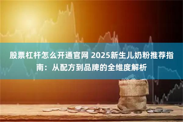股票杠杆怎么开通官网 2025新生儿奶粉推荐指南：从配方到品牌的全维度解析