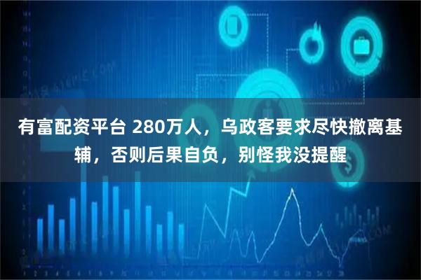 有富配资平台 280万人，乌政客要求尽快撤离基辅，否则后果自负，别怪我没提醒