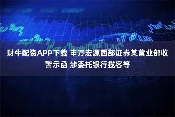 财牛配资APP下载 申万宏源西部证券某营业部收警示函 涉委托银行揽客等