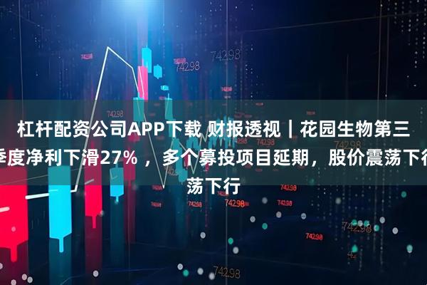 杠杆配资公司APP下载 财报透视｜花园生物第三季度净利下滑27% ，多个募投项目延期，股价震荡下行