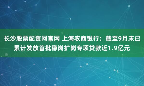 长沙股票配资网官网 上海农商银行：截至9月末已累计发放首批稳岗扩岗专项贷款近1.9亿元