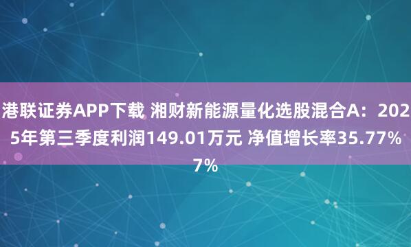 港联证券APP下载 湘财新能源量化选股混合A：2025年第三季度利润149.01万元 净值增长率35.77%
