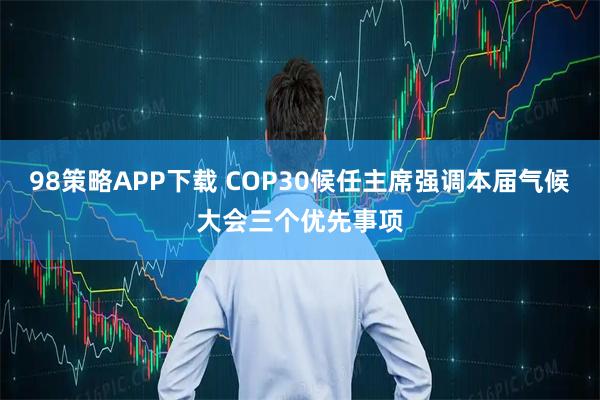 98策略APP下载 COP30候任主席强调本届气候大会三个优先事项