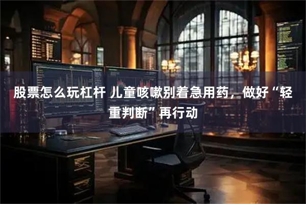 股票怎么玩杠杆 儿童咳嗽别着急用药，做好“轻重判断”再行动