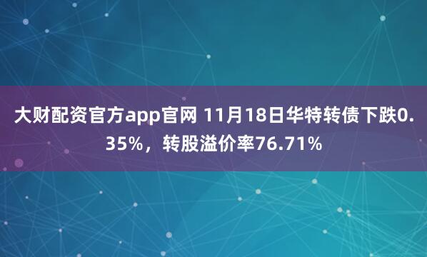 大财配资官方app官网 11月18日华特转债下跌0.35%，转股溢价率76.71%