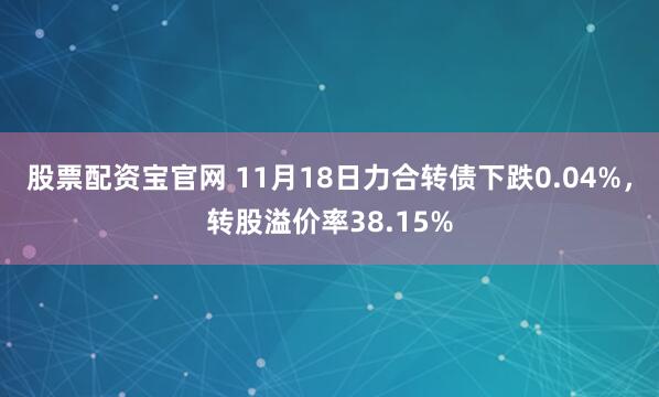股票配资宝官网 11月18日力合转债下跌0.04%，转股溢价率38.15%