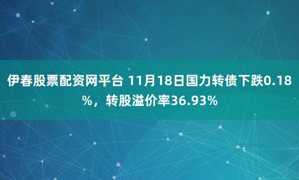 伊春股票配资网平台 11月18日国力转债下跌0.18%，转股溢价率36.93%