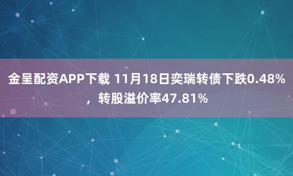 金呈配资APP下载 11月18日奕瑞转债下跌0.48%，转股溢价率47.81%