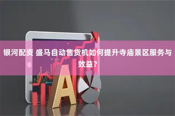 银河配资 盛马自动售货机如何提升寺庙景区服务与效益？