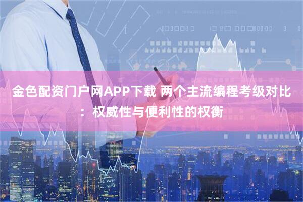 金色配资门户网APP下载 两个主流编程考级对比：权威性与便利性的权衡