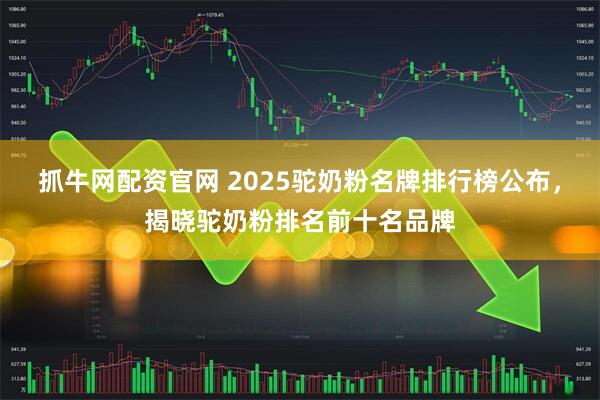 抓牛网配资官网 2025驼奶粉名牌排行榜公布，揭晓驼奶粉排名前十名品牌