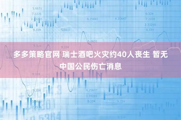 多多策略官网 瑞士酒吧火灾约40人丧生 暂无中国公民伤亡消息