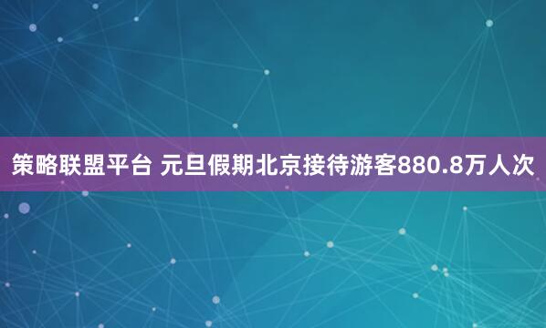 策略联盟平台 元旦假期北京接待游客880.8万人次