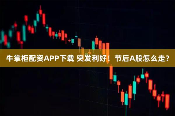 牛掌柜配资APP下载 突发利好！节后A股怎么走？