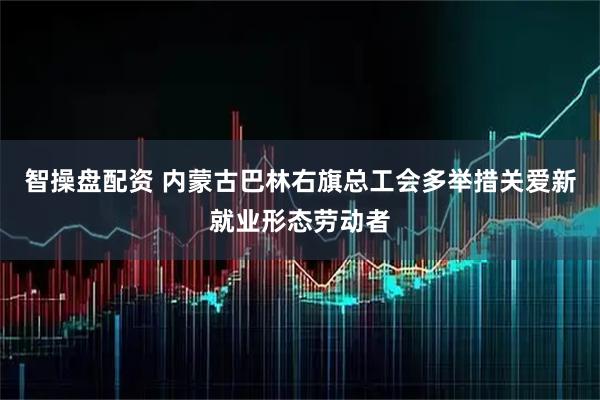 智操盘配资 内蒙古巴林右旗总工会多举措关爱新就业形态劳动者