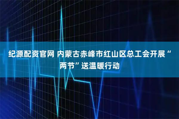 纪源配资官网 内蒙古赤峰市红山区总工会开展“两节”送温暖行动
