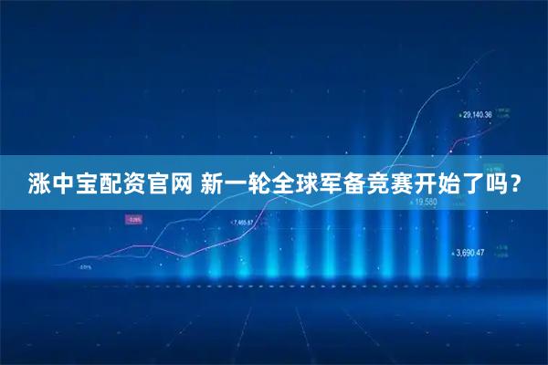 涨中宝配资官网 新一轮全球军备竞赛开始了吗？