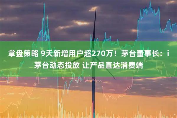 掌盘策略 9天新增用户超270万！茅台董事长：i茅台动态投放 让产品直达消费端