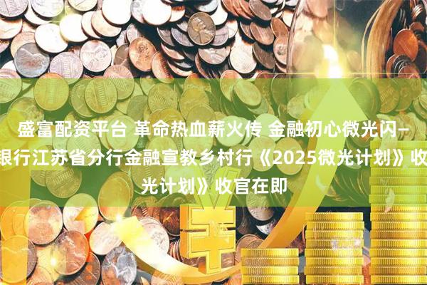 盛富配资平台 革命热血薪火传 金融初心微光闪——中国银行江苏省分行金融宣教乡村行《2025微光计划》收官在即