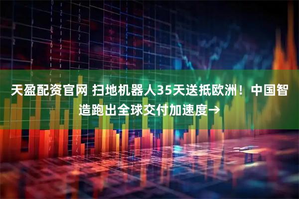 天盈配资官网 扫地机器人35天送抵欧洲！中国智造跑出全球交付加速度→