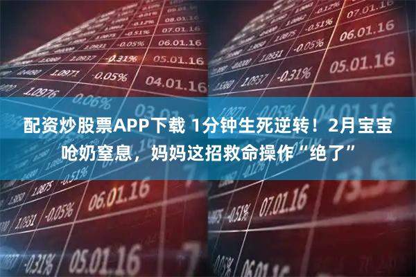 配资炒股票APP下载 1分钟生死逆转！2月宝宝呛奶窒息，妈妈这招救命操作“绝了”