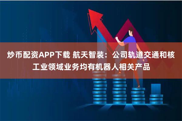 炒币配资APP下载 航天智装：公司轨道交通和核工业领域业务均有机器人相关产品