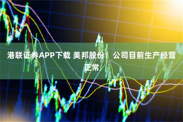 港联证券APP下载 美邦股份：公司目前生产经营正常